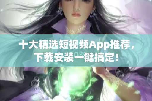十大精选短视频App推荐，下载安装一键搞定！