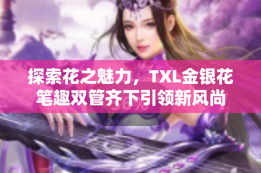 探索花之魅力，TXL金银花笔趣双管齐下引领新风尚