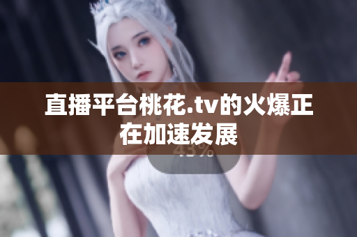 直播平台桃花.tv的火爆正在加速发展
