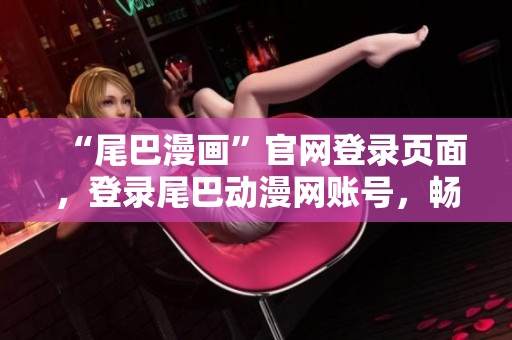 “尾巴漫画”官网登录页面，登录尾巴动漫网账号，畅享海量动漫资源。