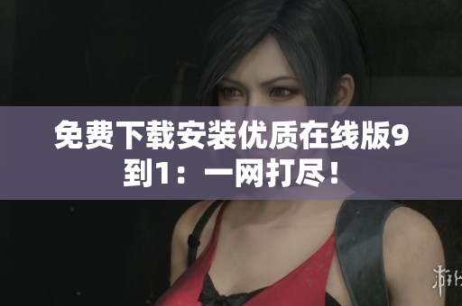 免费下载安装优质在线版9到1：一网打尽！