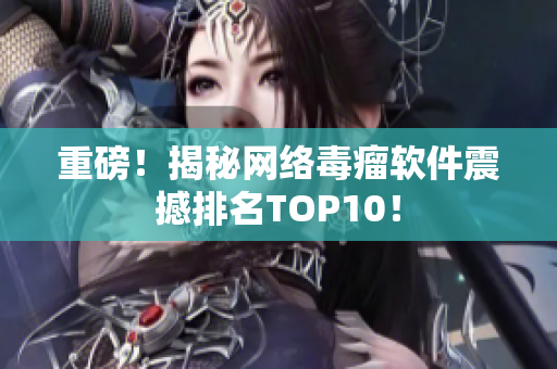 重磅！揭秘网络毒瘤软件震撼排名TOP10！