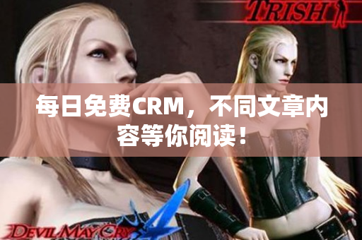 每日免费CRM，不同文章内容等你阅读！