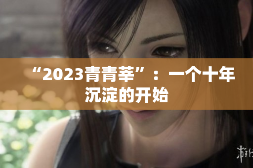 “2023青青莘”：一个十年沉淀的开始