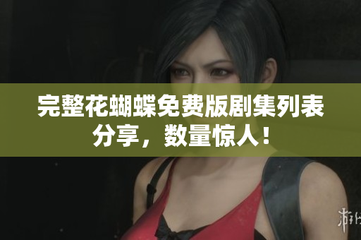 完整花蝴蝶免费版剧集列表分享，数量惊人！