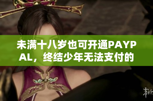 未满十八岁也可开通PAYPAL，终结少年无法支付的烦恼！