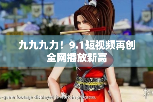 九九九力！9.1短视频再创全网播放新高