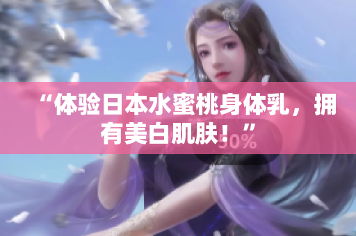 “体验日本水蜜桃身体乳，拥有美白肌肤！”