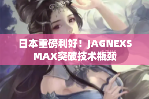 日本重磅利好！JAGNEXSMAX突破技术瓶颈