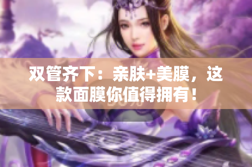 双管齐下：亲肤+美膜，这款面膜你值得拥有！