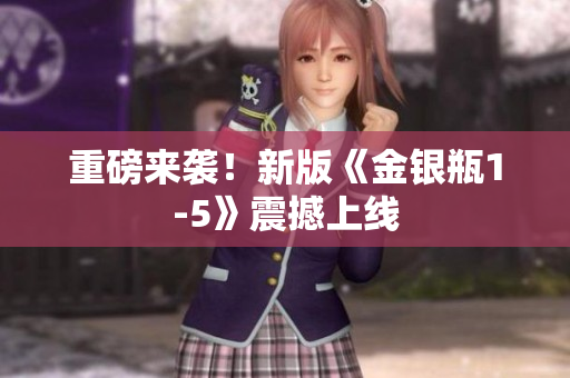 重磅来袭！新版《金银瓶1-5》震撼上线