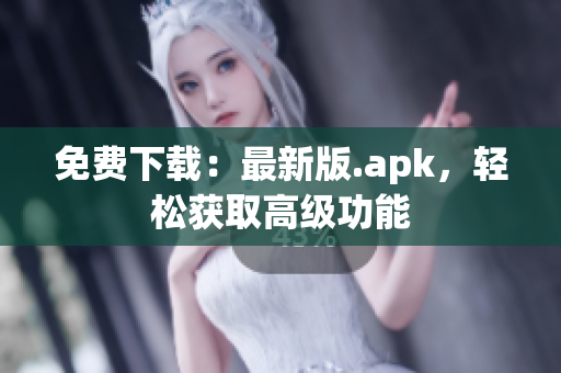免费下载：最新版.apk，轻松获取高级功能