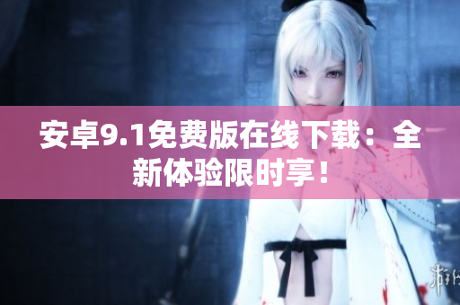 安卓9.1免费版在线下载：全新体验限时享！