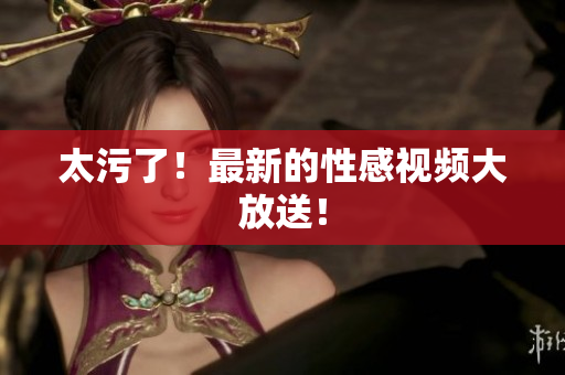 太污了！最新的性感视频大放送！