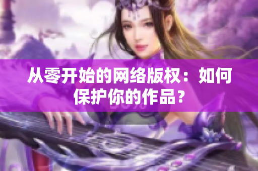 从零开始的网络版权：如何保护你的作品？