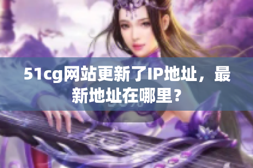 51cg网站更新了IP地址，最新地址在哪里？
