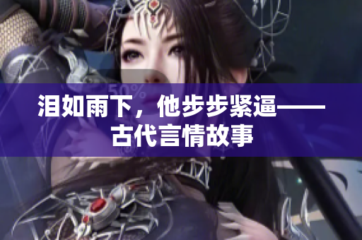 泪如雨下，他步步紧逼——古代言情故事