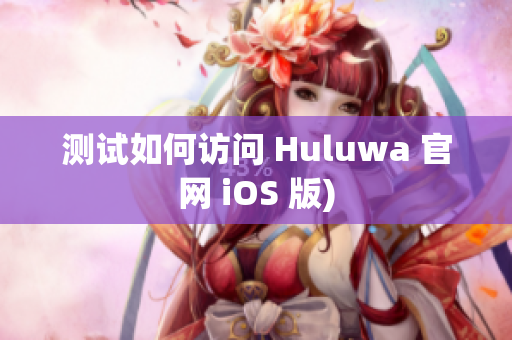 测试如何访问 Huluwa 官网 iOS 版)