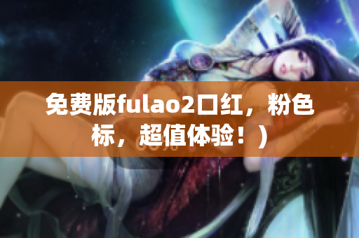 免费版fulao2口红，粉色标，超值体验！)