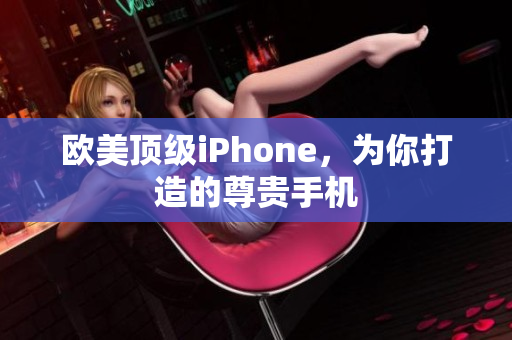 欧美顶级iPhone，为你打造的尊贵手机