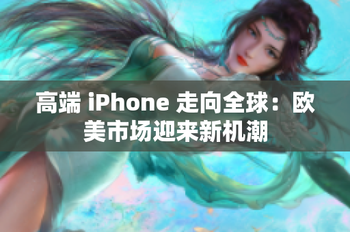高端 iPhone 走向全球：欧美市场迎来新机潮