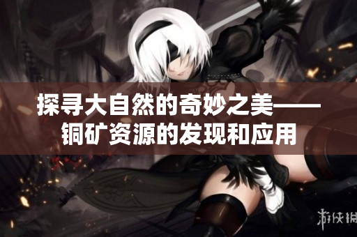 探寻大自然的奇妙之美——铜矿资源的发现和应用