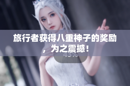 旅行者获得八重神子的奖励，为之震撼！