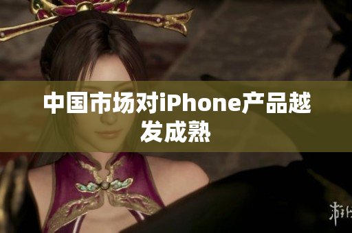 中国市场对iPhone产品越发成熟