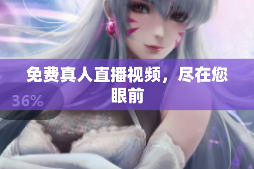免费真人直播视频，尽在您眼前