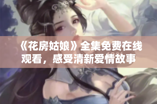 《花房姑娘》全集免费在线观看，感受清新爱情故事