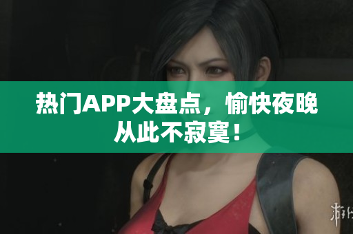 热门APP大盘点，愉快夜晚从此不寂寞！