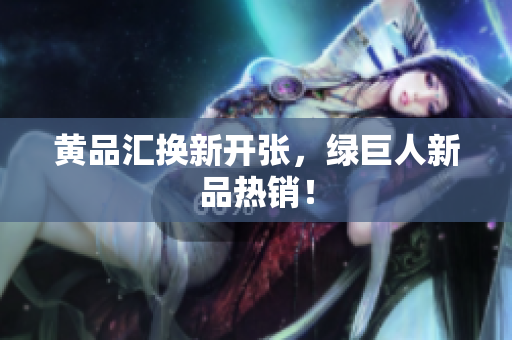 黄品汇换新开张，绿巨人新品热销！