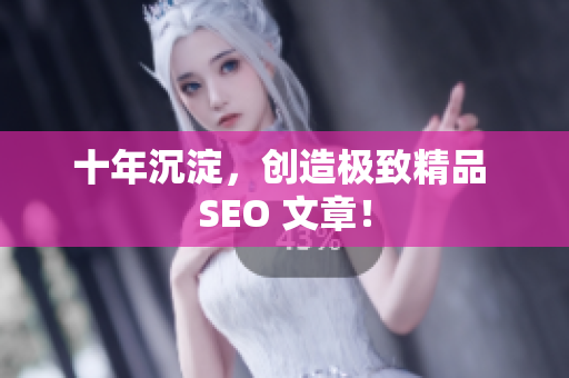 十年沉淀，创造极致精品 SEO 文章！