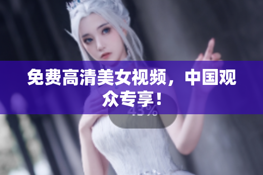 免费高清美女视频，中国观众专享！