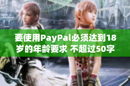 要使用PayPal必须达到18岁的年龄要求 不超过50字