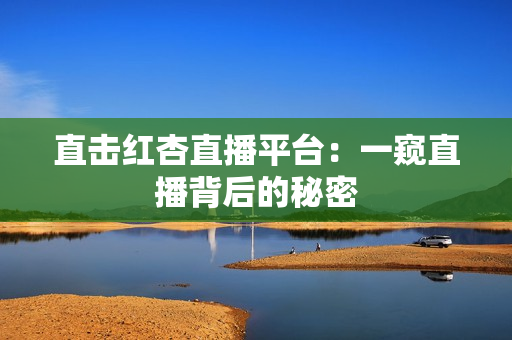 直击红杏直播平台：一窥直播背后的秘密
