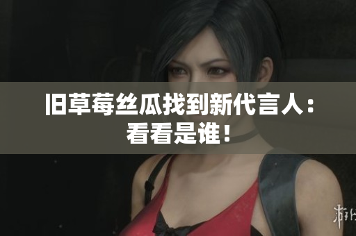 旧草莓丝瓜找到新代言人：看看是谁！