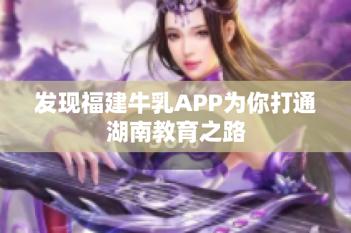 发现福建牛乳APP为你打通湖南教育之路
