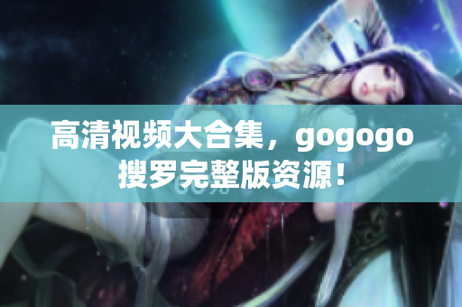 高清视频大合集，gogogo搜罗完整版资源！