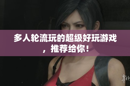 多人轮流玩的超级好玩游戏，推荐给你！