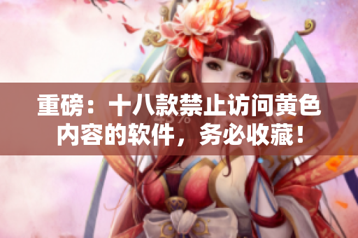 重磅：十八款禁止访问黄色内容的软件，务必收藏！