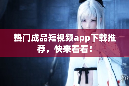 热门成品短视频app下载推荐，快来看看！