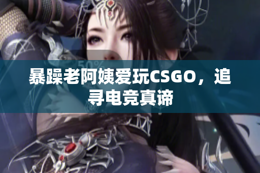 暴躁老阿姨爱玩CSGO，追寻电竞真谛