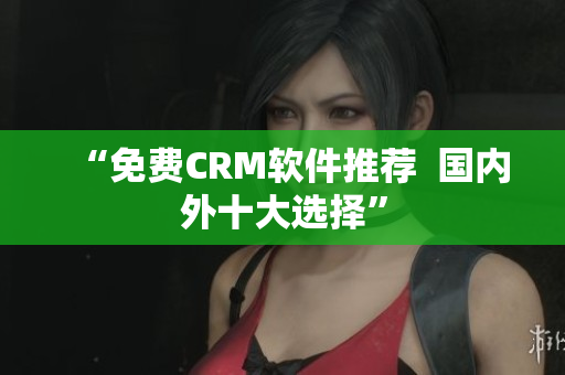 “免费CRM软件推荐  国内外十大选择”
