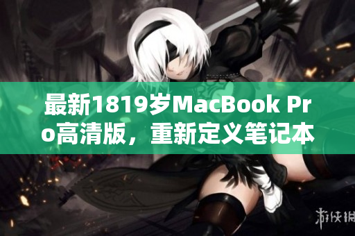 最新1819岁MacBook Pro高清版，重新定义笔记本电脑体验