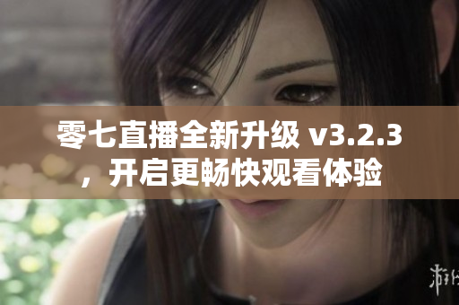 零七直播全新升级 v3.2.3，开启更畅快观看体验