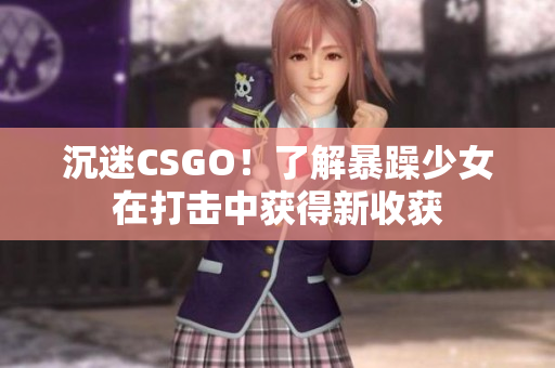 沉迷CSGO！了解暴躁少女在打击中获得新收获
