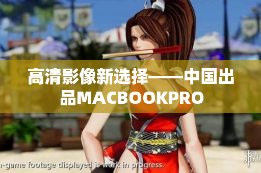 高清影像新选择——中国出品MACBOOKPRO