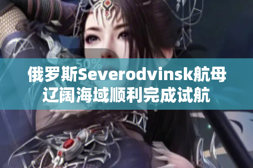 俄罗斯Severodvinsk航母辽阔海域顺利完成试航
