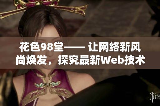 花色98堂—— 让网络新风尚焕发，探究最新Web技术